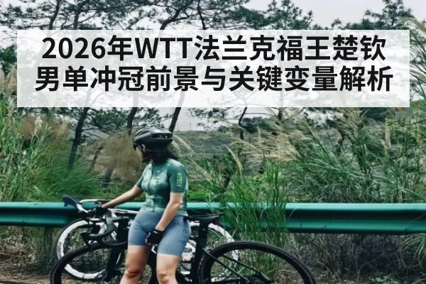 2026年WTT法兰克福王楚钦男单冲冠前景与关键变量解析 | STAR ESPORTS