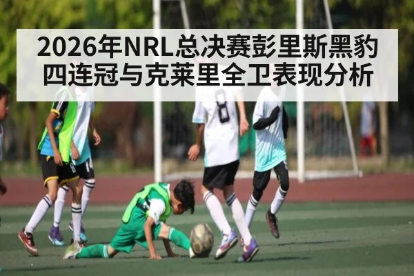 2026年NRL总决赛彭里斯黑豹四连冠与克莱里全卫表现分析 | STAR ESPORTS